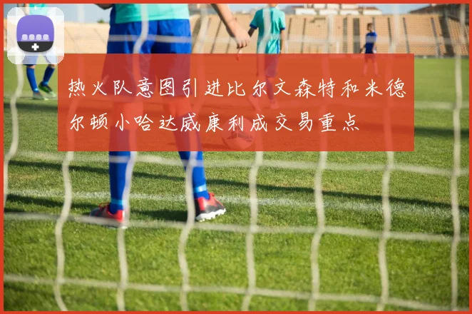 热火队意图引进比尔文森特和米德尔顿小哈达威康利成交易重点