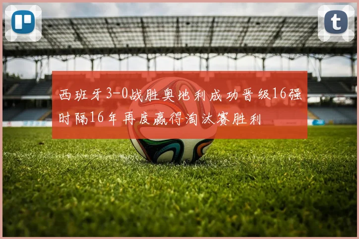 西班牙3-0战胜奥地利成功晋级16强时隔16年再度赢得淘汰赛胜利