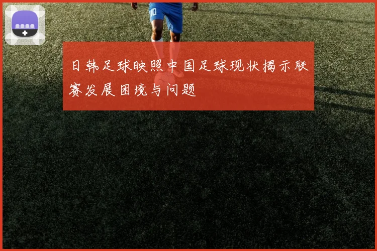 日韩足球映照中国足球现状揭示联赛发展困境与问题