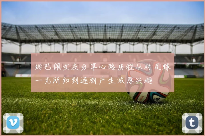 姆巴佩女友分享心路历程从对足球一无所知到逐渐产生浓厚兴趣