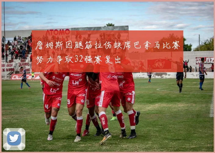 詹姆斯因腿筋拉伤缺席巴拿马比赛努力争取32强赛复出