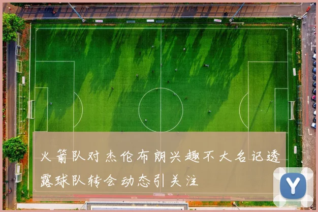 火箭队对杰伦布朗兴趣不大名记透露球队转会动态引关注