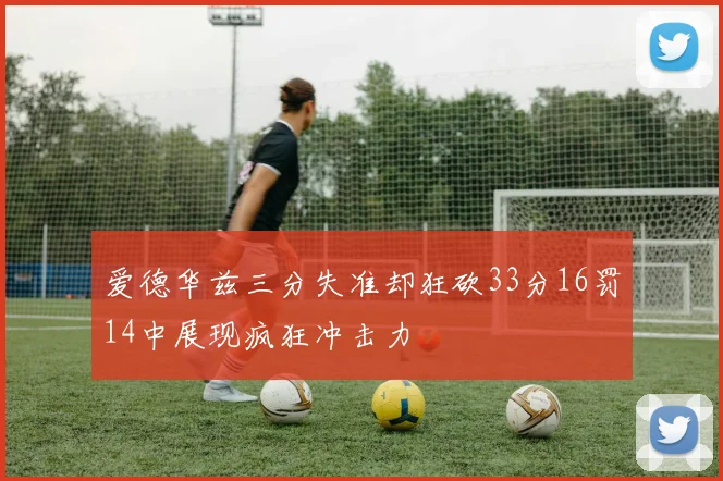 爱德华兹三分失准却狂砍33分16罚14中展现疯狂冲击力