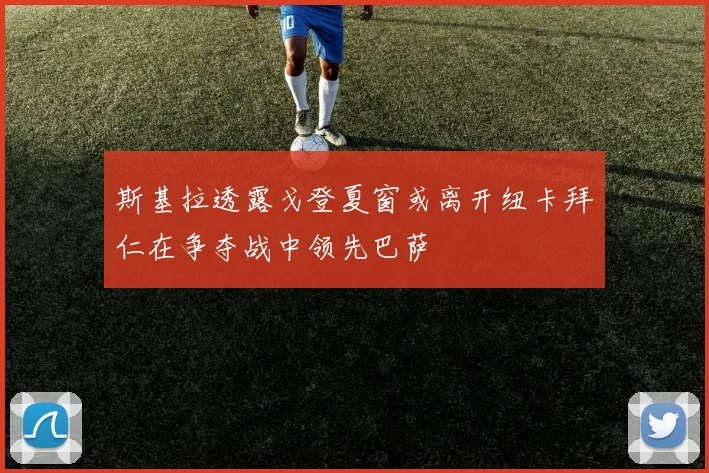 斯基拉透露戈登夏窗或离开纽卡拜仁在争夺战中领先巴萨