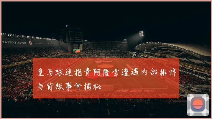 皇马球迷指责阿隆索遭遇内部排挤与背叛事件揭秘