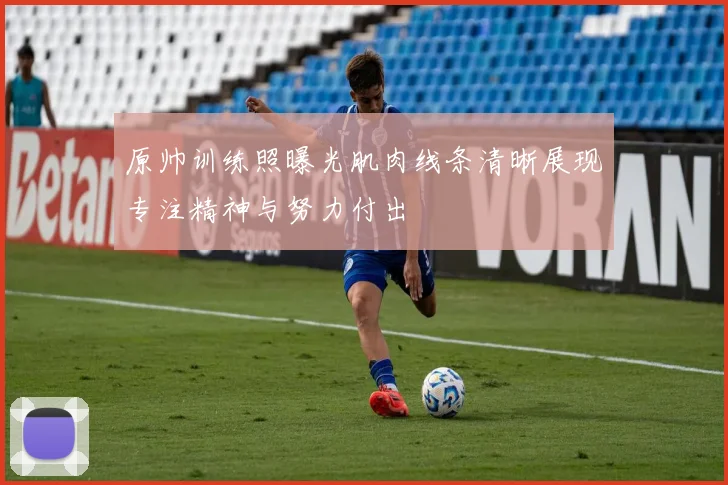 原帅训练照曝光肌肉线条清晰展现专注精神与努力付出