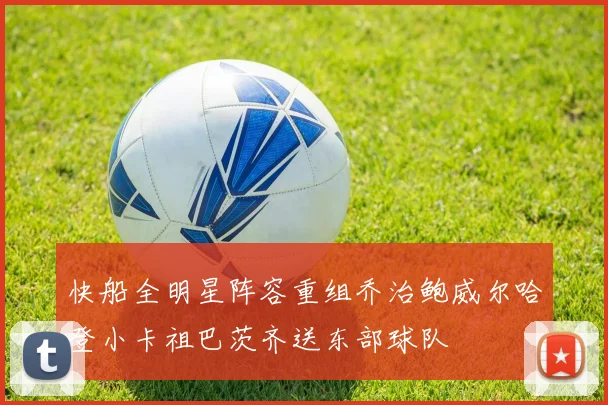 快船全明星阵容重组乔治鲍威尔哈登小卡祖巴茨齐送东部球队