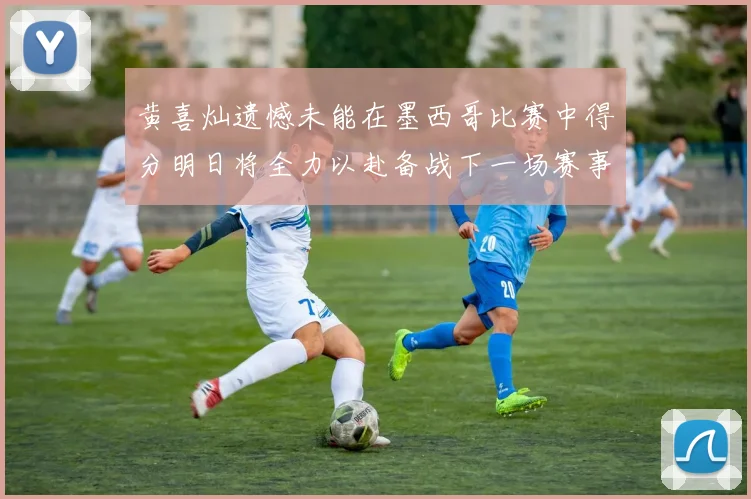 黄喜灿遗憾未能在墨西哥比赛中得分明日将全力以赴备战下一场赛事