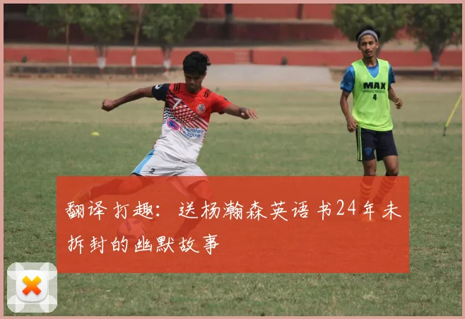 翻译打趣：送杨瀚森英语书24年未拆封的幽默故事