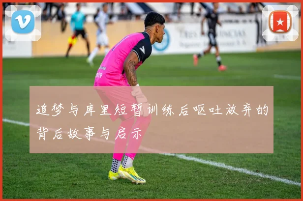 追梦与库里短暂训练后呕吐放弃的背后故事与启示