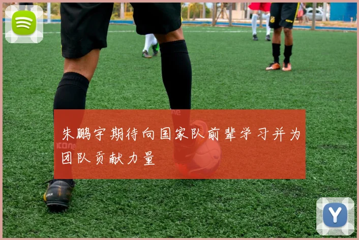 朱鹏宇期待向国家队前辈学习并为团队贡献力量