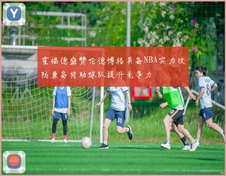 霍福德盛赞伦德博格具备NBA实力攻防兼备将助球队提升竞争力