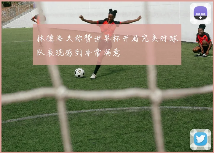 林德洛夫称赞世界杯开局完美对球队表现感到非常满意