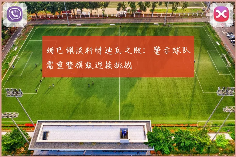 姆巴佩谈科特迪瓦之败：警示球队需重整旗鼓迎接挑战