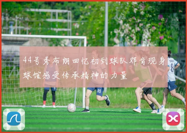 44号秀布朗回忆初到球队邓肯现身球馆感受传承精神的力量